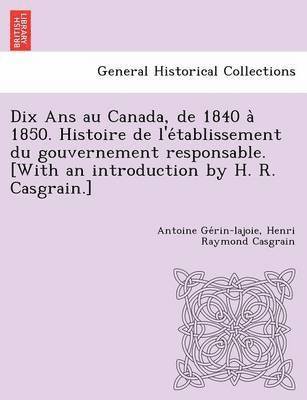 Antoine Gérin-Lajoie, Henri Raymond Casgrain - Dix Ans au Canada, de 1840 à 1850. Histoire de l'établissement du gouvernement responsable. [With an introduction by H. R. Casgrain.], Häftad