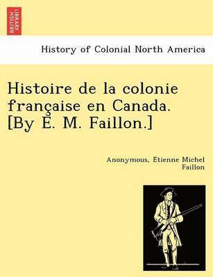 bokomslag Histoire de la colonie franc&#807;aise en Canada. [By E. M. Faillon.]