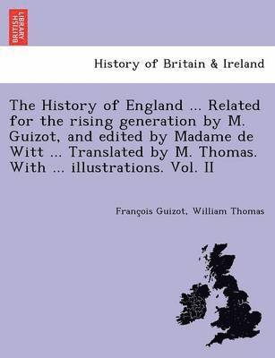 François Guizot, William Thomas, Franc&#807;ois Guizot, Franc¸ois Guizot - History of England ... Related for the rising generation by M. Guizot, and edited by Madame de Witt ... Translated by M. Thomas. With ... illustrations. Vol. II, Häftad