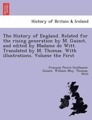 The History of England. Related for the rising generation by M. Guizot, and edited by Madame de Witt. Translated by M. Thomas. With illustrations. Volume the First 1