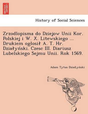 bokomslag Zrzodlopisma Do Dziejow Unii Kor. Polskiej I W. X. Litewskiego ... Drukiem Oglosi A. T. HR. Dzia y Ski. Czesc III. Diariusz Lubelskiego Sejmu Unii. Rok 1569.