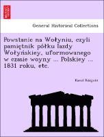 Powstanie na Wolyniu, czyli pamie tnik po lku Iazdy Wolyn skiey, uformowanego w czasie woyny ... Polskiey ... 1831 roku, etc. 1