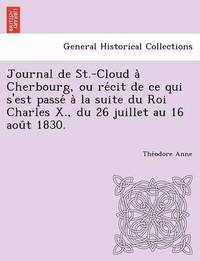 bokomslag Journal de St.-Cloud a Cherbourg, Ou Re Cit de Ce Qui S'Est Passe a la Suite Du Roi Charles X., Du 26 Juillet Au 16 Aou T 1830.