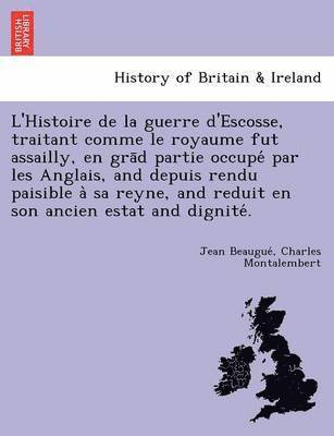 bokomslag L'Histoire de La Guerre D'Escosse, Traitant Comme Le Royaume Fut Assailly, En Gra D Partie Occupe Par Les Anglais, and Depuis Rendu Paisible a Sa Reyne, and Reduit En Son Ancien Estat and Dignite .