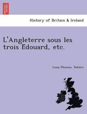 Louis Phocion Todie Re, Louis Phocion. Todie`re - L'Angleterre Sous Les Trois E Douard, Etc., Häftad