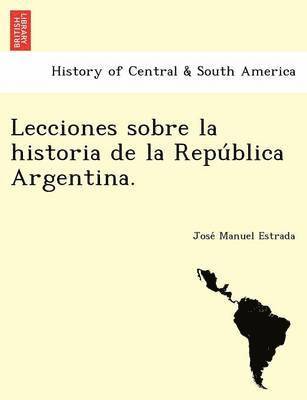 Jose Manuel Estrada - Lecciones Sobre La Historia de La Repu Blica Argentina., Häftad