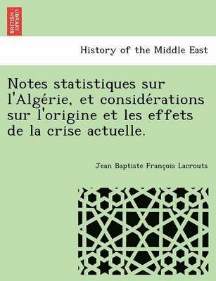 Notes statistiques sur l'Alge rie, et conside rations sur l'origine et les effets de la crise actuelle. 1