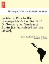 bokomslag La Isla de Puerto-Rico.-Bosquejo histo&#769;rico. Por D. J. G. Gomez y A. Sendras y Burin [i.e. completed by the latter].
