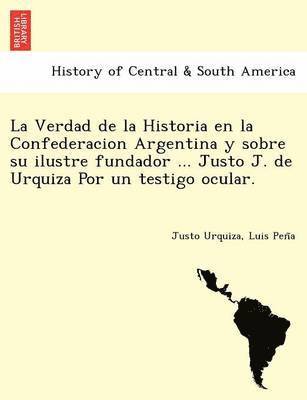 bokomslag La Verdad de La Historia En La Confederacion Argentina y Sobre Su Ilustre Fundador ... Justo J. de Urquiza Por Un Testigo Ocular. [I.E. Luio Jose de La Pe Na?]