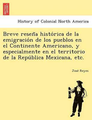 Breve Resen a Histo Rica de La Emigracio N de Los Pueblos En El Continente Americano, y Especialmente En El Territorio de La Repu Blica Mexicana, Etc.