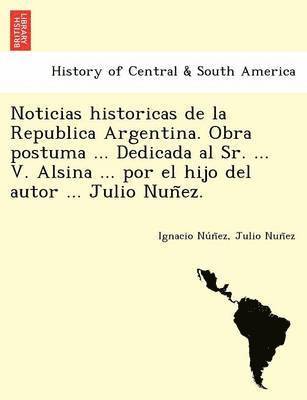 bokomslag Noticias Historicas de La Republica Argentina. Obra Postuma ... Dedicada Al Sr. ... V. Alsina ... Por El Hijo del Autor ... Julio Nun EZ.