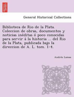 Biblioteca de Rio de La Plata. Coleccion de Obras, Documentos y Noticias Ine Ditas O Poco Conocidas Para Servir a la Historia ... del Rio de La Plata, 1