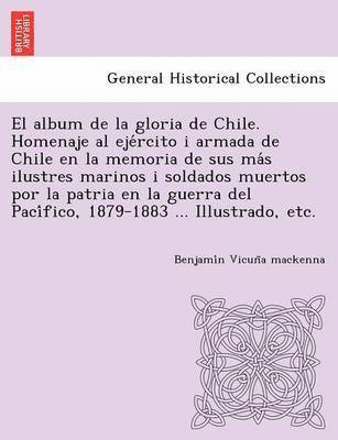 bokomslag El album de la gloria de Chile. Homenaje al eje&#769;rcito i armada de Chile en la memoria de sus ma&#769;s ilustres marinos i soldados muertos por la patria en la guerra del Paci&#769;fico,