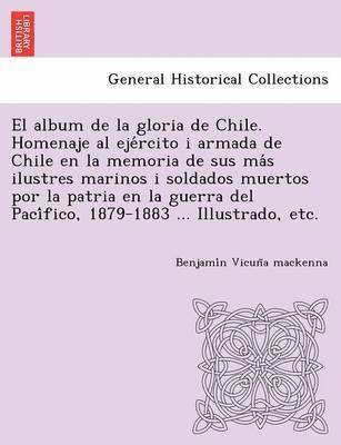 Benjamín Vicuña MacKenna, Benjami&#769;n Vicun&#771;a MacKenna, Benjami´n Vicun~a mackenna - El album de la gloria de Chile. Homenaje al ejército i armada de Chile en la memoria de sus más ilustres marinos i soldados muertos por la patria en la guerra del Pacífico, 1879-1883 ... Illustrado, etc., Häftad