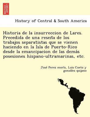 bokomslag Historia de la insurreccion de Lares. Precedida de una resena de los trabajos separatistas que se vienen haciendo en la Isla de Puerto-Rico desde la emancipacion de las demas posesiones