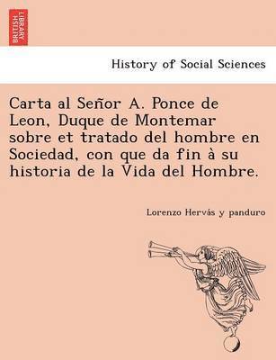 Carta al Sen&#771;or A. Ponce de Leon, Duque de Montemar sobre et tratado del hombre en Sociedad, con que da fin a&#768; su historia de la Vida del Hombre. 1