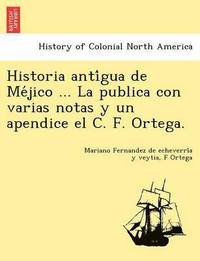 bokomslag Historia Anti Gua de Me Jico ... La Publica Con Varias Notas y Un Apendice El C. F. Ortega.