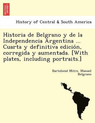Bartolomé Mitre, Manuel Belgrano - Historia de Belgrano y de la Independencia Argentina ... Cuarta y definitiva edición, corregida y aumentada. [With plates, including portraits.], Häftad