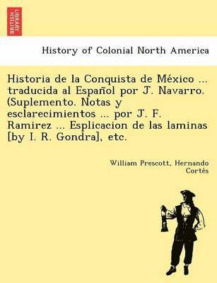 bokomslag Historia de La Conquista de Me Xico ... Traducida Al Espan Ol Por J. Navarro. (Suplemento. Notas y Esclarecimientos ... Por J. F. Ramirez ... Esplicacion de Las Laminas [By I. R. Gondra], Etc.