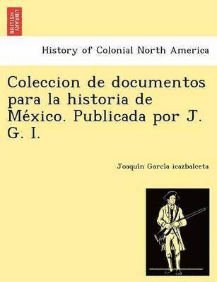 Coleccion de documentos para la historia de Me&#769;xico. Publicada por J. G. I. 1