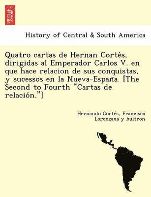 bokomslag Quatro cartas de Hernan Corte&#768;s, dirigidas al Emperador Carlos V. en que hace relacion de sus conquistas, y sucessos en la Nueva-Espan&#771;a. [The Second to Fourth &quot;Cartas de