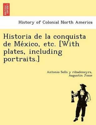 Historia de La Conquista de Me Xico, Etc. [With Plates, Including Portraits.] 1