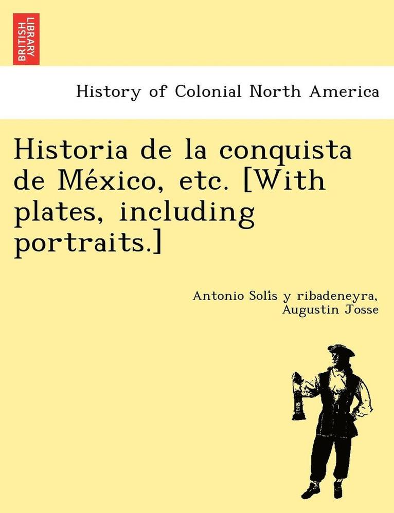 Historia de la conquista de Me&#769;xico, etc. [With plates, including portraits.] 1