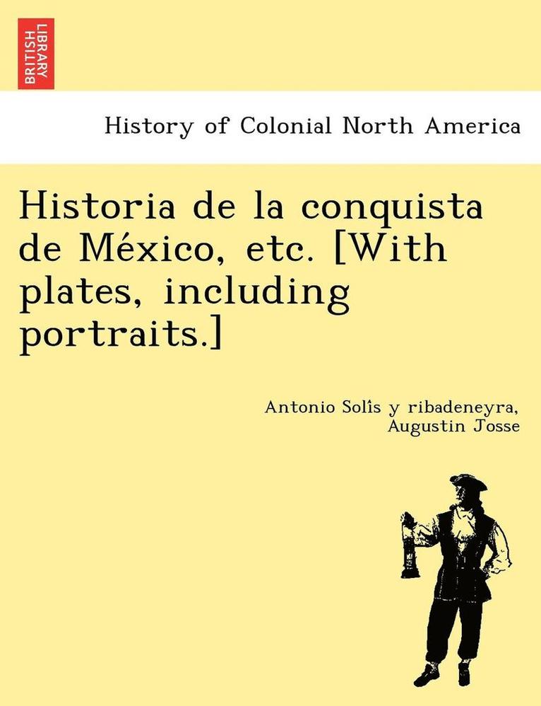 Historia de la conquista de México, etc. [With plates, including portraits.]