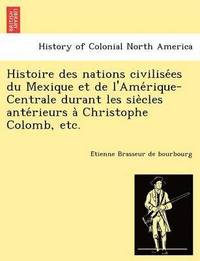 bokomslag Histoire des nations civilise&#769;es du Mexique et de l'Ame&#769;rique-Centrale durant les sie&#768;cles ante&#769;rieurs a&#768; Christophe Colomb, etc.