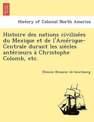 bokomslag Histoire des nations civilise&#769;es du Mexique et de l'Ame&#769;rique-Centrale durant les sie&#768;cles ante&#769;rieurs a&#768; Christophe Colomb, etc.