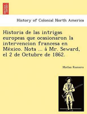 bokomslag Historia de las intrigas europeas que ocasionaron la intervencion francesa en Me&#769;xico. Nota ... a&#769; Mr. Seward, el 2 de Octubre de 1862.