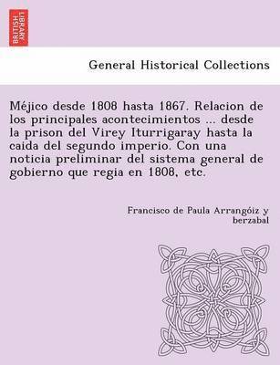 bokomslag Me&#769;jico desde 1808 hasta 1867. Relacion de los principales acontecimientos ... desde la prison del Virey Iturrigaray hasta la caida del segundo imperio. Con una noticia preliminar del sistema