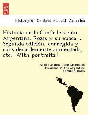 Historia de la Confederacio&#769;n Argentina. Rozas y su e&#769;poca ... Segunda edicio&#769;n, corregida y considerablemente aumentada, etc. [With portraits.] 1