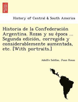 Historia de la Confederación Argentina. Rozas y su época ... Segunda edición, corregida y considerablemente aumentada, etc. [With portraits.]