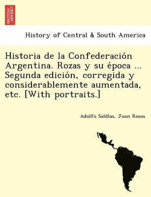 Historia de La Confederacio N Argentina. Rozas y Su E Poca ... Segunda Edicio N, Corregida y Considerablemente Aumentada, Etc. [With Portraits.] 1