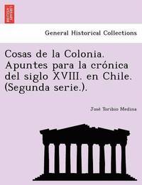 bokomslag Cosas de la Colonia. Apuntes para la cro&#769;nica del siglo XVIII. en Chile. (Segunda serie.).