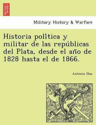 Historia política y militar de las repúblicas del Plata, desde el año de 1828 hasta el de 1866.