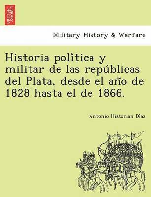 bokomslag Historia poli&#769;tica y militar de las repu&#769;blicas del Plata, desde el an&#771;o de 1828 hasta el de 1866.