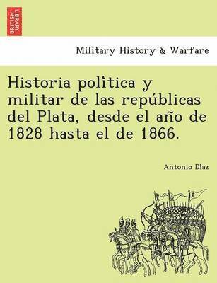 bokomslag Historia poli&#769;tica y militar de las repu&#769;blicas del Plata, desde el an&#771;o de 1828 hasta el de 1866.