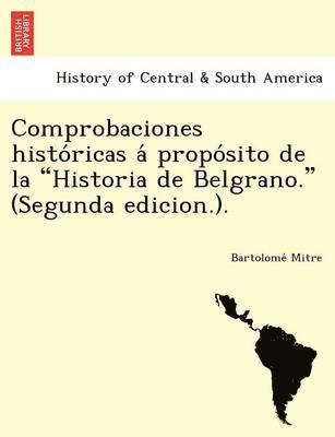Comprobaciones Histo Ricas a Propo Sito de La 'Historia de Belgrano.' (Segunda Edicion.). 1