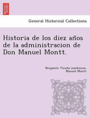 bokomslag Historia de los diez an?os de la administracion de Don Manuel Montt.