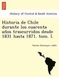 bokomslag Historia de Chile durante los cuarenta an?os trascurridos desde 1831 hasta 1871. tom. I.