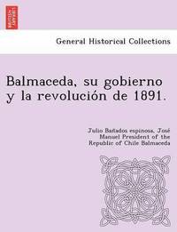 bokomslag Balmaceda, su gobierno y la revolucio&#769;n de 1891.