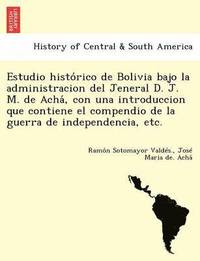 bokomslag Estudio histo&#769;rico de Bolivia bajo la administracion del Jeneral D. J. M. de Acha&#769;, con una introduccion que contiene el compendio de la guerra de independencia, etc.