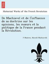 bokomslag de Machiavel Et de L'Influence de Sa Doctrine Sur Les Opinions, Les M Urs Et La Politique de La France Pendant La Re Volution.