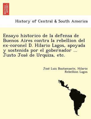 bokomslag Ensayo historico de la defensa de Buenos Aires contra la rebellion del ex-coronel D. Hilario Lagos, apoyada y sostenida por el gobernador ... Justo Jose&#769; de Urquiza, etc.