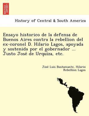 Ensayo historico de la defensa de Buenos Aires contra la rebellion del ex-coronel D. Hilario Lagos, apoyada y sostenida por el gobernador ... Justo José de Urquiza, etc.