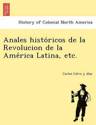 Anales histo&#769;ricos de la Revolucion de la Ame&#769;rica Latina, etc. 1