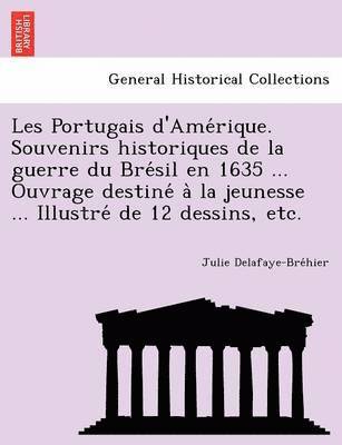 Les Portugais D'Ame Rique. Souvenirs Historiques de La Guerre Du Bre Sil En 1635 ... Ouvrage Destine a la Jeunesse ... Illustre de 12 Dessins, Etc. 1