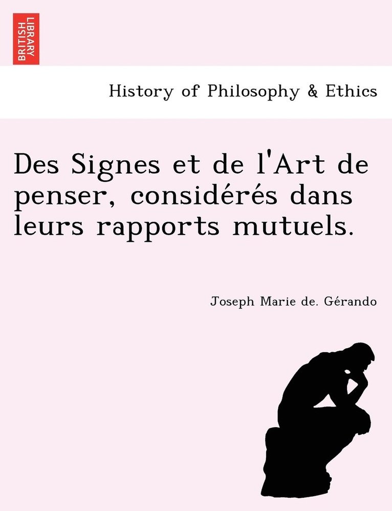 Des Signes et de l'Art de penser, conside&#769;re&#769;s dans leurs rapports mutuels. 1